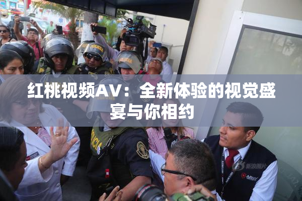 红桃视频AV：全新体验的视觉盛宴与你相约