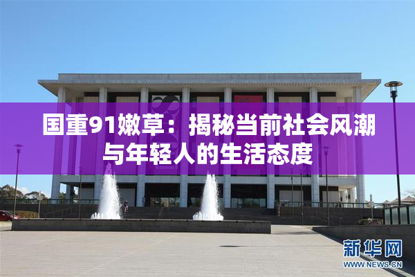 国重91嫩草：揭秘当前社会风潮与年轻人的生活态度