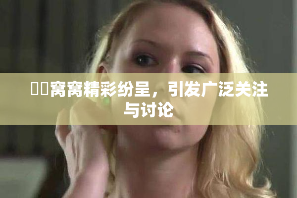 妺妺窝窝精彩纷呈，引发广泛关注与讨论