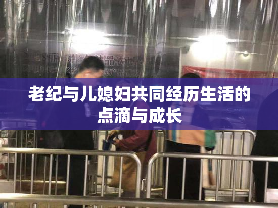 老纪与儿媳妇共同经历生活的点滴与成长