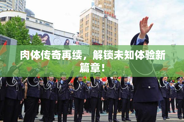 肉体传奇再续，解锁未知体验新篇章！