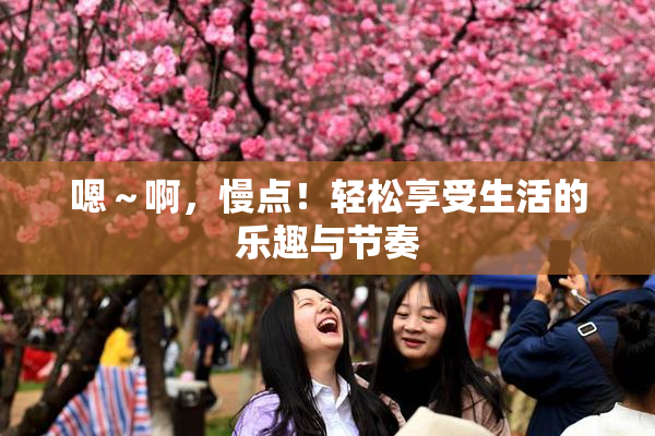嗯～啊，慢点！轻松享受生活的乐趣与节奏