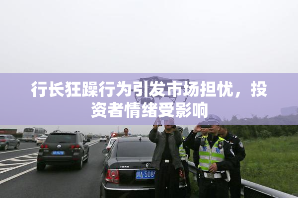 行长狂躁行为引发市场担忧，投资者情绪受影响