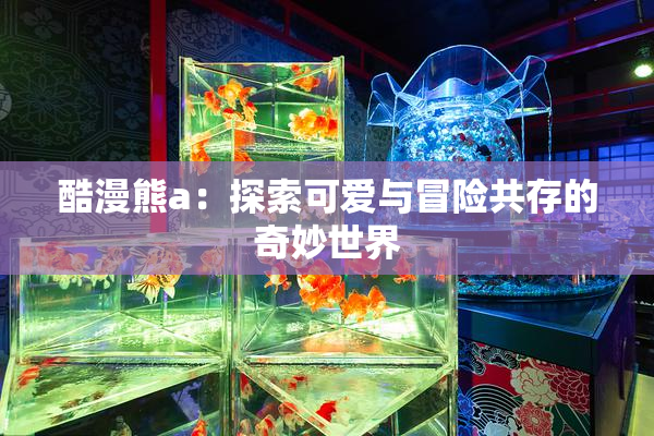 酷漫熊a：探索可爱与冒险共存的奇妙世界