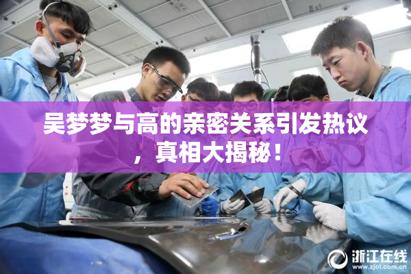 吴梦梦与高的亲密关系引发热议，真相大揭秘！