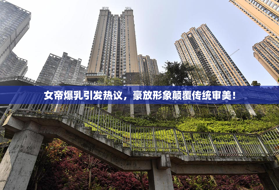 女帝爆乳引发热议，豪放形象颠覆传统审美！