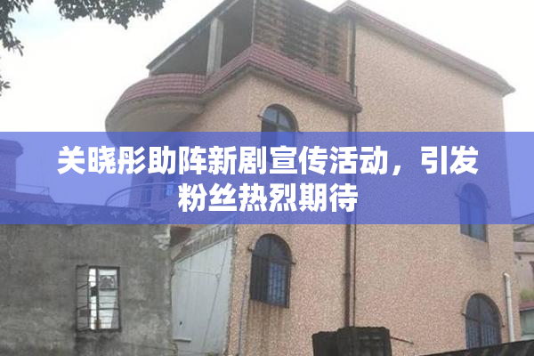 关晓彤助阵新剧宣传活动，引发粉丝热烈期待