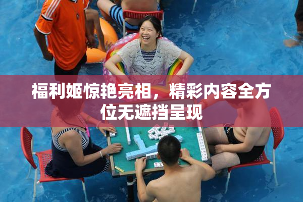 福利姬惊艳亮相，精彩内容全方位无遮挡呈现