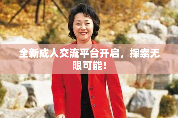 全新成人交流平台开启，探索无限可能！