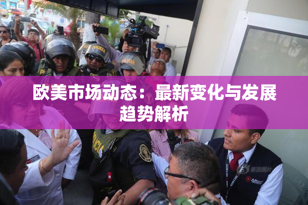 欧美市场动态：最新变化与发展趋势解析