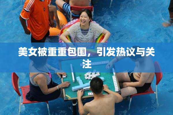 美女被重重包围，引发热议与关注