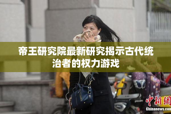 帝王研究院最新研究揭示古代统治者的权力游戏