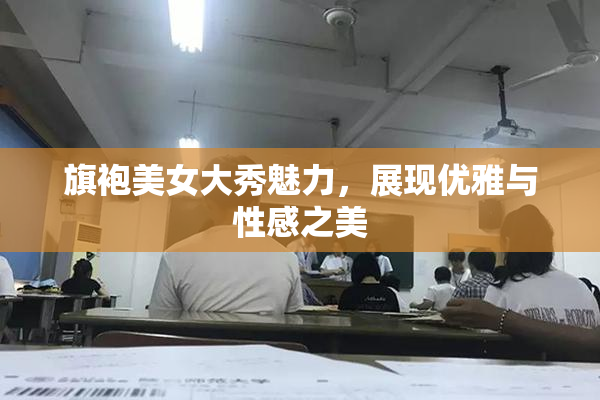 旗袍美女大秀魅力，展现优雅与性感之美