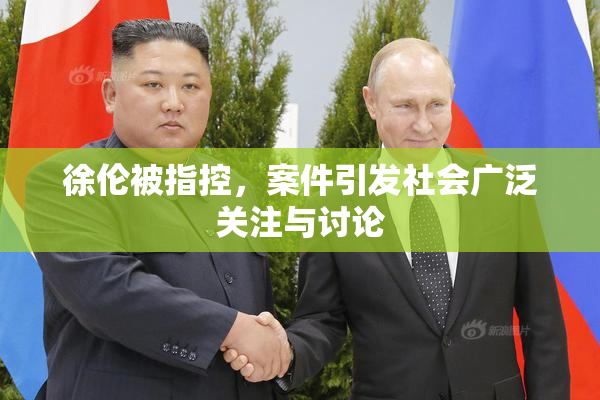 徐伦被指控，案件引发社会广泛关注与讨论