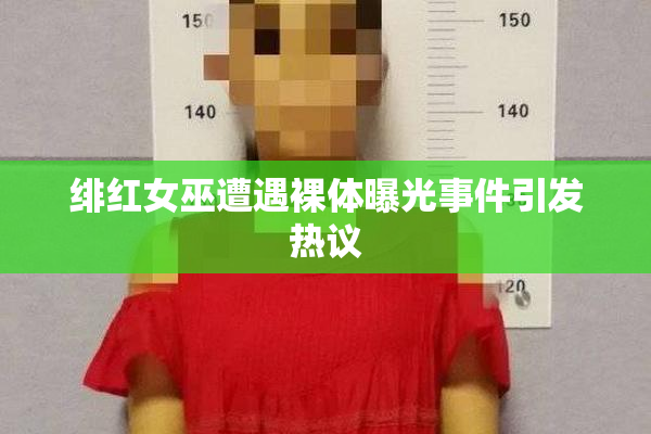 绯红女巫遭遇裸体曝光事件引发热议