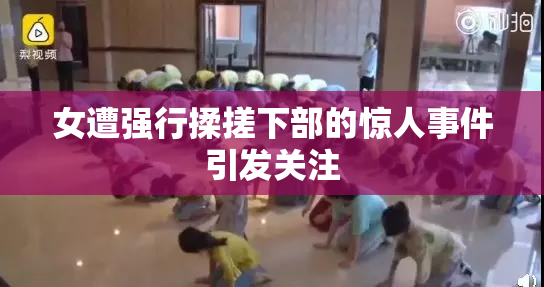 女遭强行揉搓下部的惊人事件引发关注