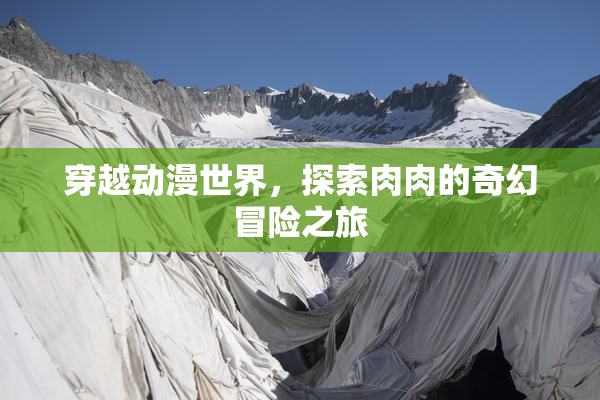 穿越动漫世界，探索肉肉的奇幻冒险之旅