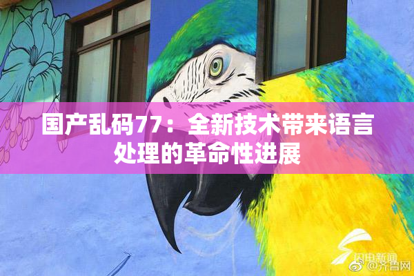 国产乱码77：全新技术带来语言处理的革命性进展