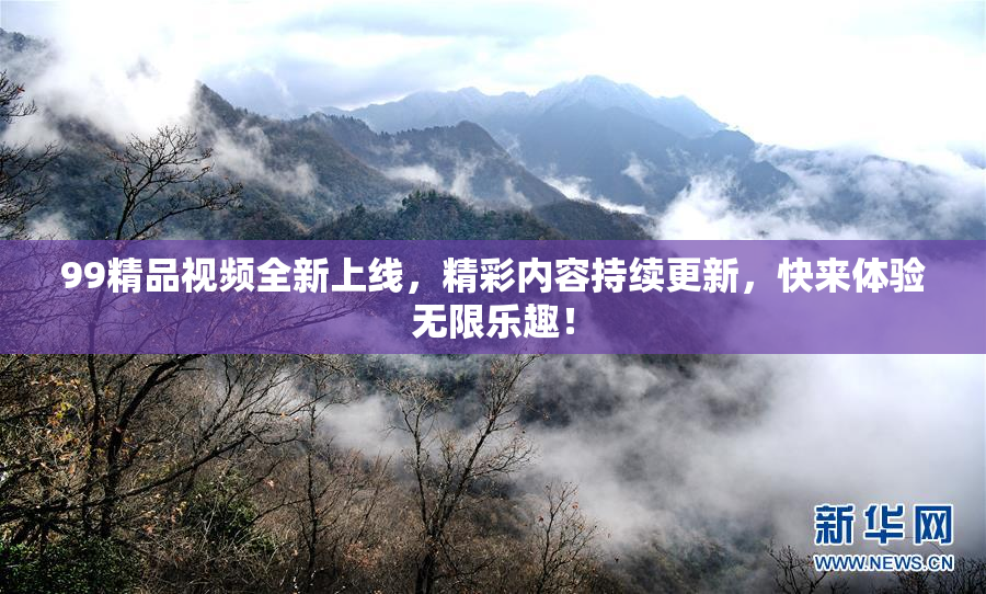 99精品视频全新上线，精彩内容持续更新，快来体验无限乐趣！