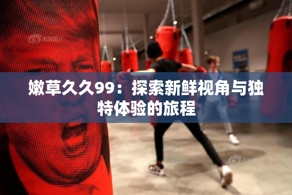 嫩草久久99：探索新鲜视角与独特体验的旅程