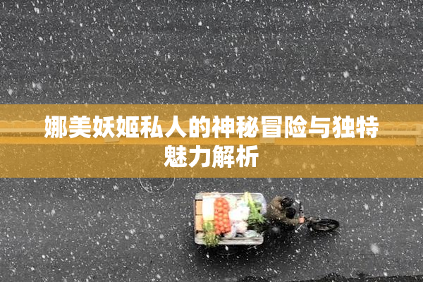 娜美妖姬私人的神秘冒险与独特魅力解析