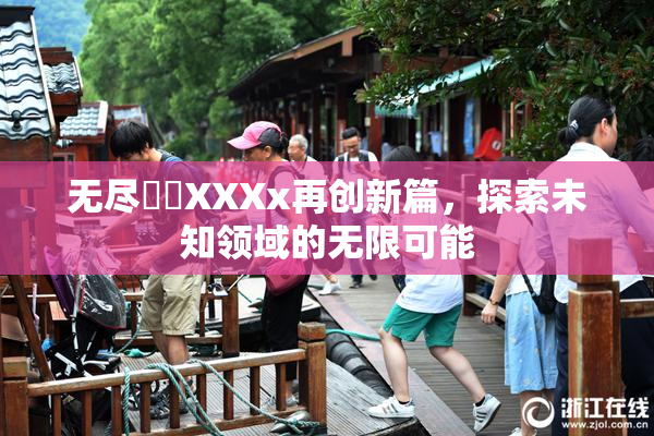 无尽❌‌XXXx再创新篇，探索未知领域的无限可能