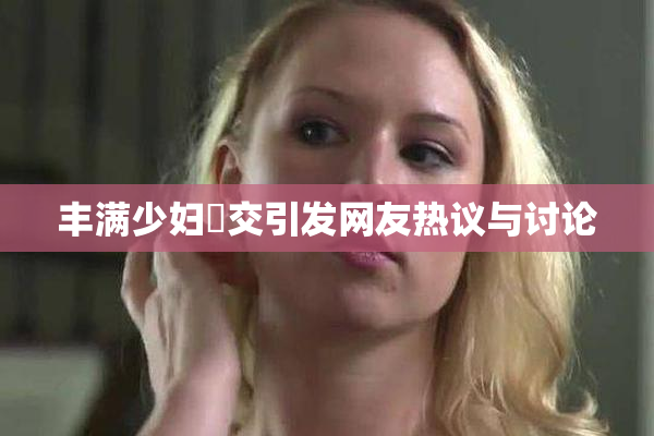 丰满少妇恔交引发网友热议与讨论