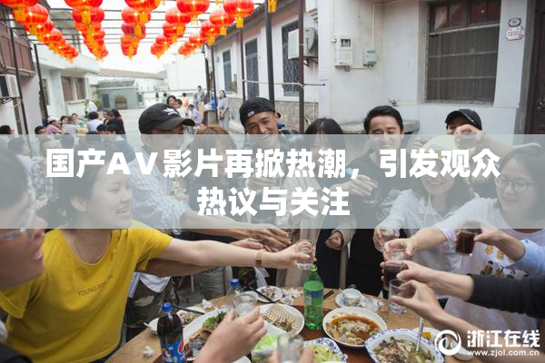 国产AⅤ影片再掀热潮，引发观众热议与关注