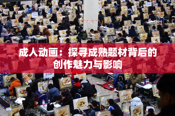 成人动画：探寻成熟题材背后的创作魅力与影响
