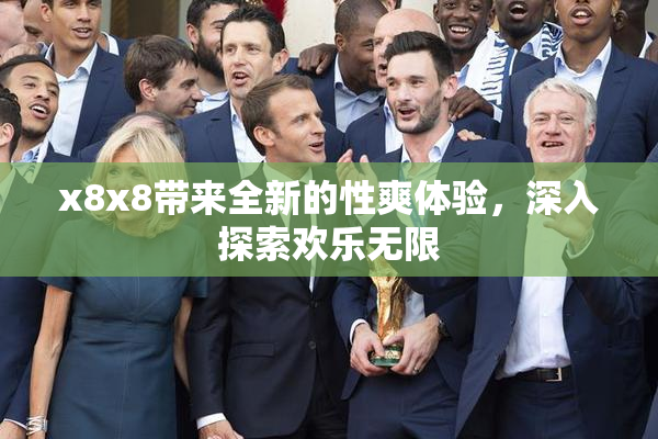 x8x8带来全新的性爽体验，深入探索欢乐无限