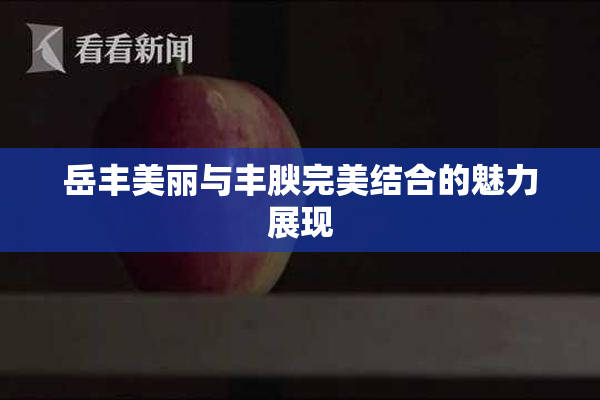 岳丰美丽与丰腴完美结合的魅力展现