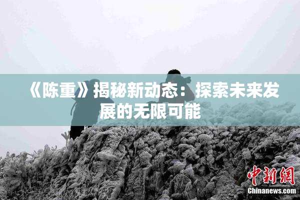 《陈重》揭秘新动态：探索未来发展的无限可能