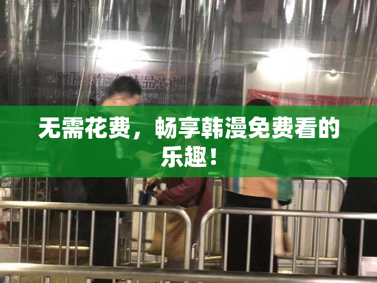无需花费，畅享韩漫免费看的乐趣！