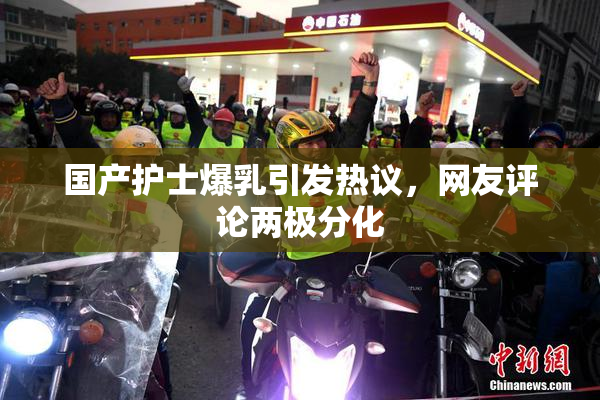 国产护士爆乳引发热议，网友评论两极分化