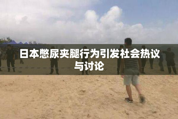 日本憋尿夹腿行为引发社会热议与讨论