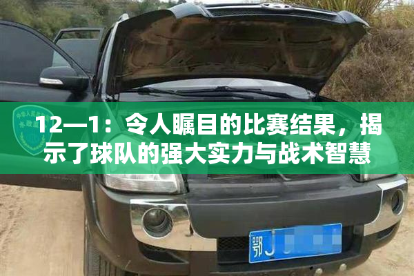 12—1：令人瞩目的比赛结果，揭示了球队的强大实力与战术智慧