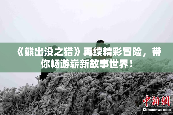 《熊出没之猎》再续精彩冒险，带你畅游崭新故事世界！