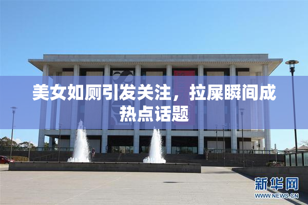 美女如厕引发关注，拉屎瞬间成热点话题