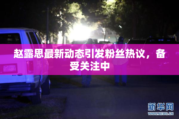 赵露思最新动态引发粉丝热议，备受关注中