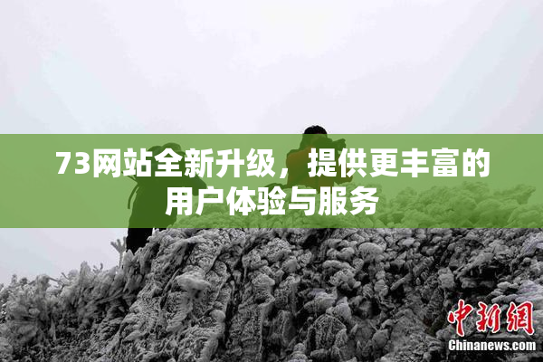73网站全新升级，提供更丰富的用户体验与服务