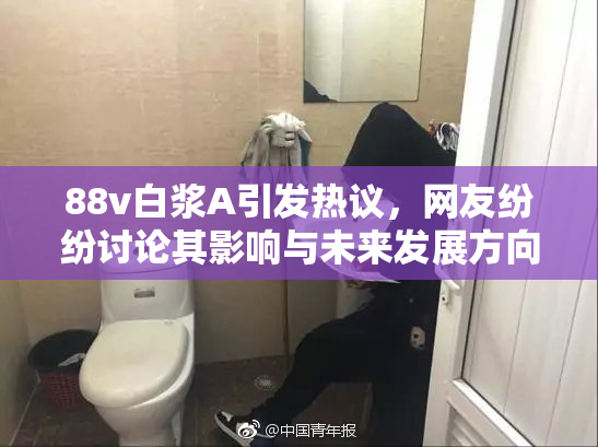 88v白浆A引发热议，网友纷纷讨论其影响与未来发展方向