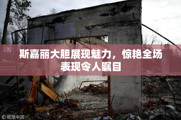 斯嘉丽大胆展现魅力，惊艳全场表现令人瞩目