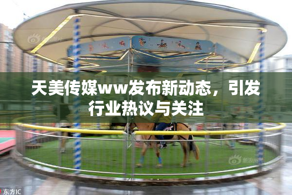 天美传媒ww发布新动态，引发行业热议与关注