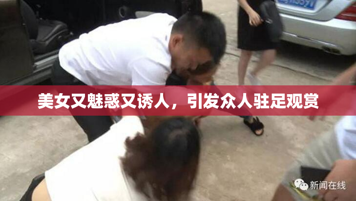 美女又魅惑又诱人，引发众人驻足观赏