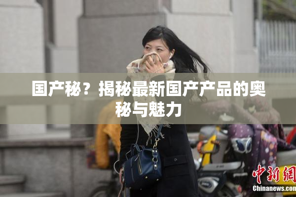 国产秘？揭秘最新国产产品的奥秘与魅力