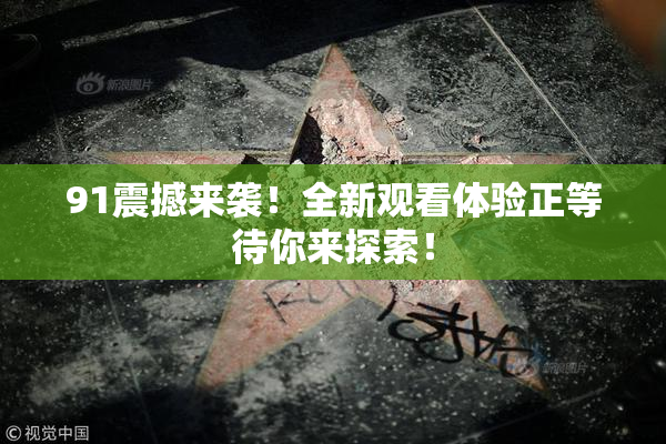 91震撼来袭！全新观看体验正等待你来探索！