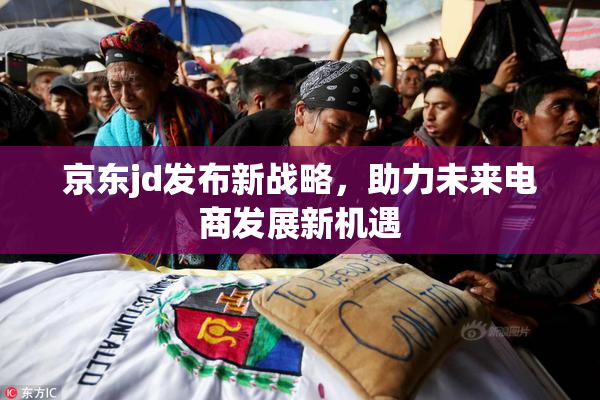 京东jd发布新战略，助力未来电商发展新机遇