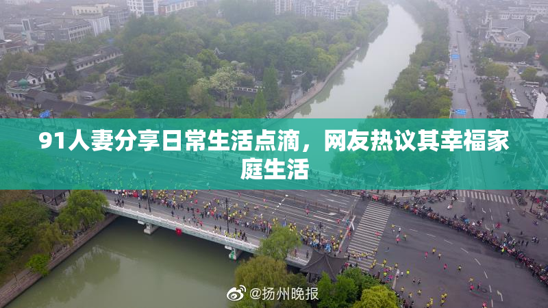 91人妻分享日常生活点滴，网友热议其幸福家庭生活