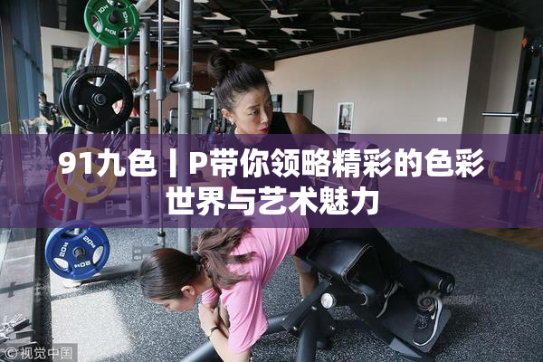91九色丨P带你领略精彩的色彩世界与艺术魅力