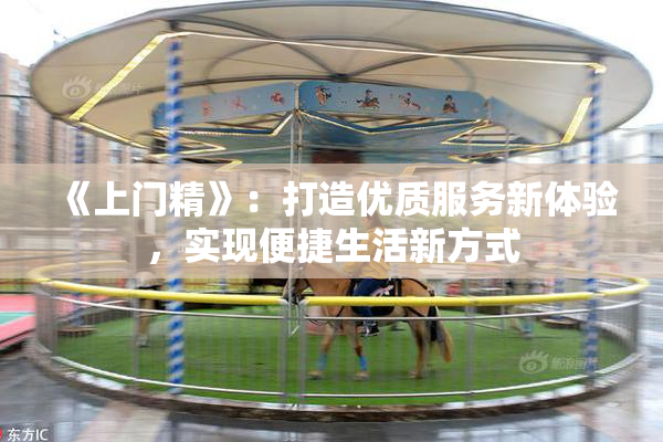 《上门精》：打造优质服务新体验，实现便捷生活新方式